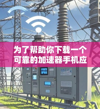 为了帮助你下载一个可靠的加速器手机应用，以下是一步步的指南