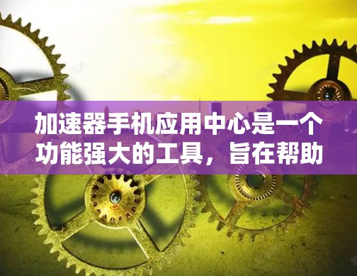 加速器手机应用中心是一个功能强大的工具,旨在帮助用户更高效地管理他们的信息,减少不必要的负担。以下是对该工具的详细说明