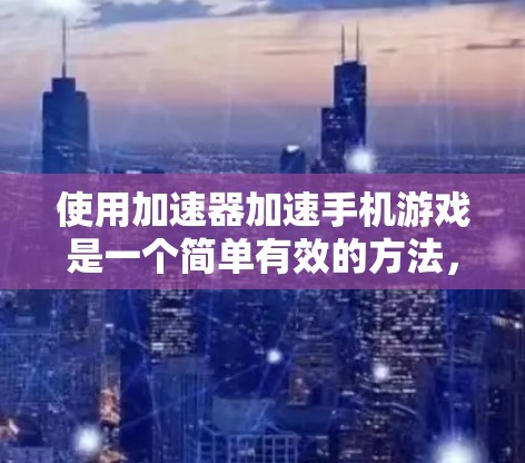使用加速器加速手机游戏是一个简单有效的方法，以下是详细的步骤指南