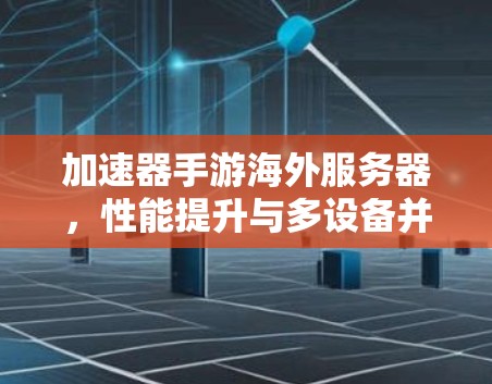 加速器手游海外服务器，性能提升与多设备并存