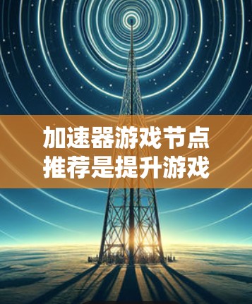 加速器游戏节点推荐是提升游戏性能和体验的重要工具。以下是几个常见的节点类型及其推荐推荐