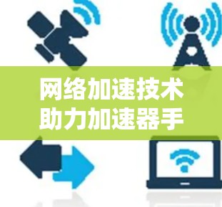 网络加速技术助力加速器手游，提升游戏体验，快来下载体验吧！
