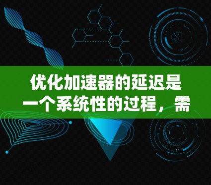 优化加速器的延迟是一个系统性的过程，需要综合考虑多个因素。以下是优化加速器延迟的详细步骤