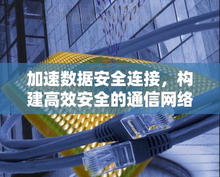 加速数据安全连接，构建高效安全的通信网络