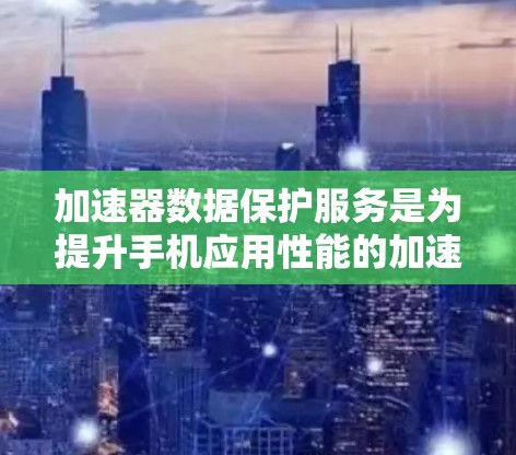 加速器数据保护服务是为提升手机应用性能的加速器（如游戏加速器、视频加速器等）提供的数据保护功能，旨在保护用户的数据安全，确保数据不受恶意软件或第三方软件的攻击。以下是详细的步骤和信息