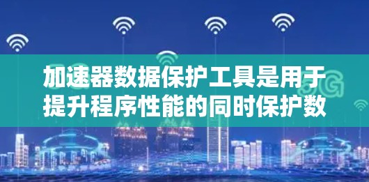 加速器数据保护工具是用于提升程序性能的同时保护数据不被泄露的工具。以下是对这些工具的详细介绍