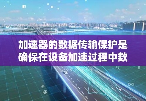 加速器的数据传输保护是确保在设备加速过程中数据安全和高效传输的重要环节。以下是一个系统性的总结，涵盖加速器的数据传输保护的主要方面