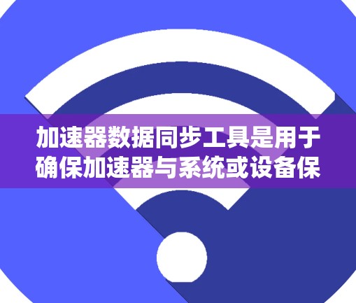 加速器数据同步工具是用于确保加速器与系统或设备保持一致的数据同步工具。以下是对这些工具的详细总结