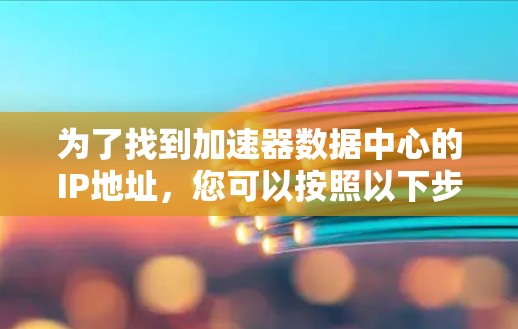 为了找到加速器数据中心的IP地址，您可以按照以下步骤进行查找