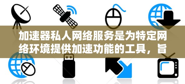加速器私人网络服务是为特定网络环境提供加速功能的工具，旨在提升设备的性能。以下是关于加速器私人网络服务的详细分析