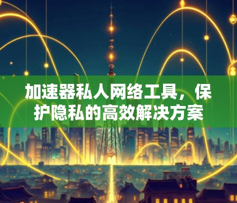 加速器私人网络工具，保护隐私的高效解决方案
