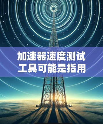 加速器速度测试工具可能是指用于测试车辆加速性能的设备或软件。以下是一些可能与加速器速度测试相关的工具或方法