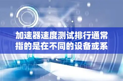 加速器速度测试排行通常指的是在不同的设备或系统中进行加速器性能测试，比较其运行速度、能效和稳定性。以下是一些关键点和信息，帮助你了解加速器的速度测试排行