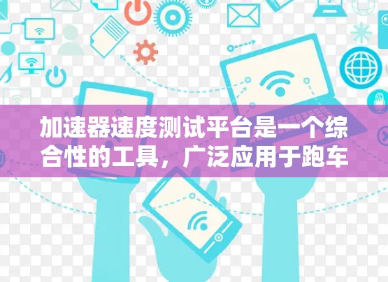 加速器速度测试平台是一个综合性的工具，广泛应用于跑车和汽车测试领域，旨在评估和优化加速器的性能。以下是其核心功能和应用