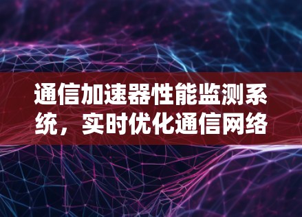 通信加速器性能监测系统,实时优化通信网络效率的绿色解决方案