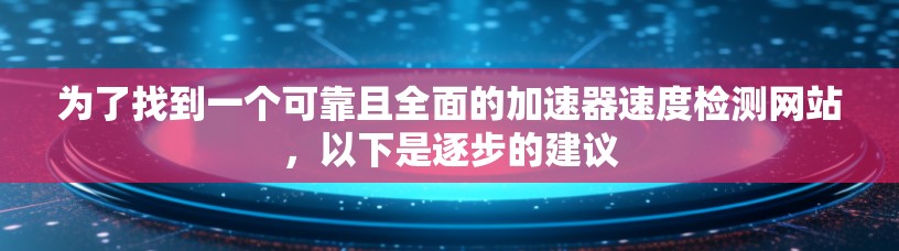 为了找到一个可靠且全面的加速器速度检测网站,以下是逐步的建议
