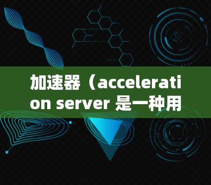 加速器（acceleration server 是一种用于加速游戏运行的硬件或软件加速器。根据加速器的功能和类型，可以分为以下几种