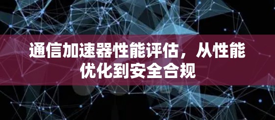通信加速器性能评估，从性能优化到安全合规