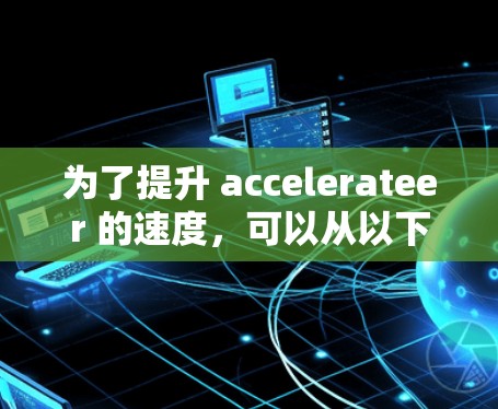 为了提升 accelerateer 的速度，可以从以下几个方面进行优化