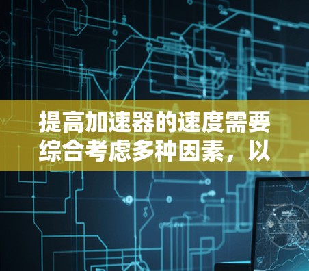 提高加速器的速度需要综合考虑多种因素，以下是一些建议和步骤