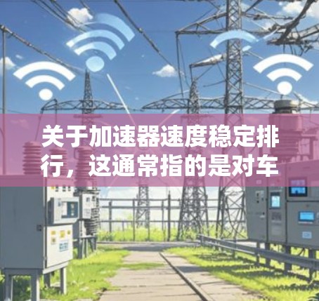 关于加速器速度稳定排行，这通常指的是对车辆在加速过程中的稳定性和舒适度进行评估。具体来说，可能是指汽车在不同速度下的加速表现，包括