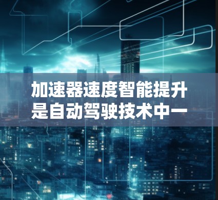 加速器速度智能提升是自动驾驶技术中一个关键概念，涉及自动驾驶汽车在加速和速度控制方面的智能化提升。以下是对该概念的详细分析