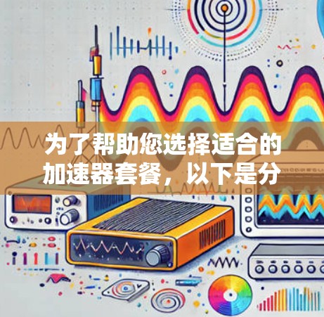 为了帮助您选择适合的加速器套餐，以下是分步骤的建议
