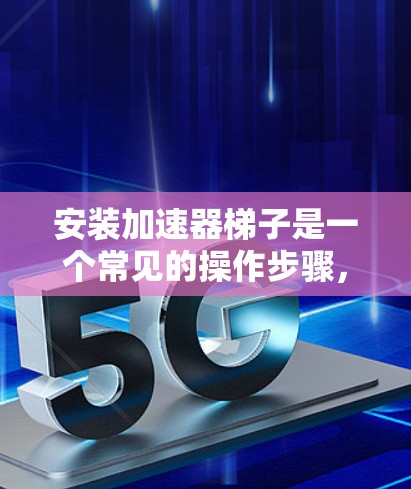 安装加速器梯子是一个常见的操作步骤，具体步骤如下
