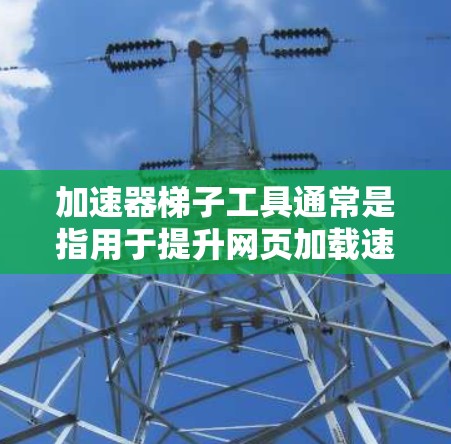加速器梯子工具通常是指用于提升网页加载速度的加速器。以下是一些常见的加速器工具，您可以根据自己的需求选择