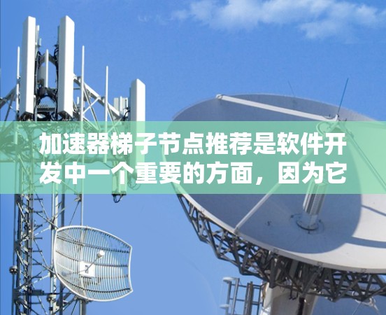 加速器梯子节点推荐是软件开发中一个重要的方面，因为它帮助开发者优化代码性能。以下是一些常见的加速器梯子节点推荐，涵盖了不同的配置选项，您可以根据具体需求进行选择