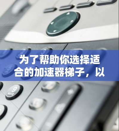 为了帮助你选择适合的加速器梯子，以下是一个综合考虑的因素和最终推荐