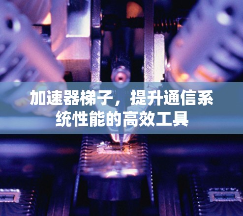 加速器梯子，提升通信系统性能的高效工具