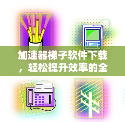 加速器梯子软件下载，轻松提升效率的全新解决方案
