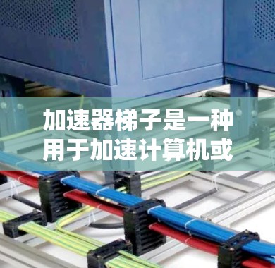 加速器梯子是一种用于加速计算机或手机的硬件工具，能够自动识别和处理特定文件格式，提升加速器的性能。以下是使用加速器梯子的详细步骤
