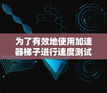 为了有效地使用加速器梯子进行速度测试并优化加速器性能，可以按照以下步骤进行