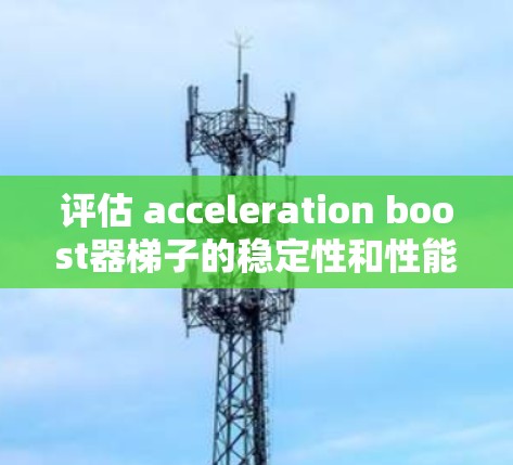 评估 acceleration boost器梯子的稳定性和性能可以从以下几个方面入手