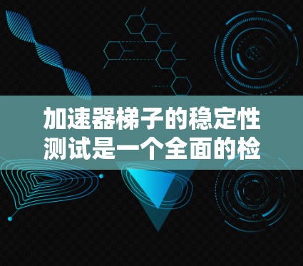 加速器梯子的稳定性测试是一个全面的检查过程，确保设备在运行中的稳定性和安全性。以下是详细的信息