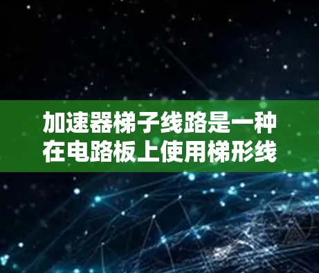 加速器梯子线路是一种在电路板上使用梯形线圈来加速电子移动的技术。它广泛应用于手机电池、电脑电源、无线网络设备等领域。以下是对加速器梯子线路的详细说明