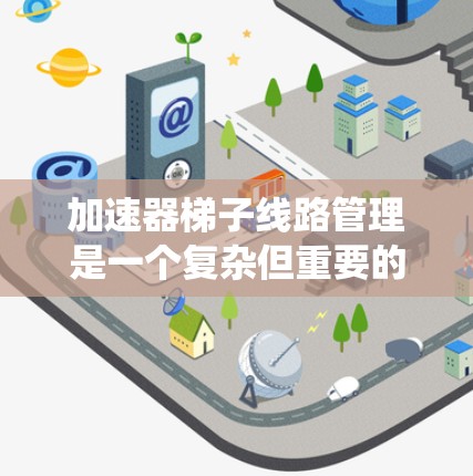 加速器梯子线路管理是一个复杂但重要的系统，涉及多个部件的连接和控制。以下是对该系统的详细分析和建议