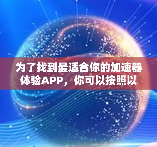为了找到最适合你的加速器体验APP，你可以按照以下步骤进行