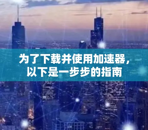 为了下载并使用加速器，以下是一步步的指南
