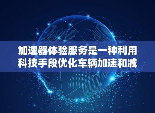 加速器体验服务是一种利用科技手段优化车辆加速和减速控制的系统，旨在提升驾驶体验，减少驾驶员疲劳。以下是该领域的详细说明