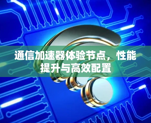 通信加速器体验节点，性能提升与高效配置