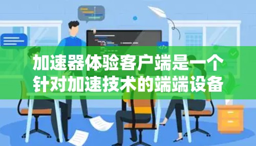 加速器体验客户端是一个针对加速技术的端端设备工具，用户可以在PC、手机、平板上快速下载软件和加速其他应用的性能。以下是对该客户端的详细分析