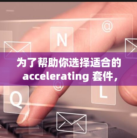 为了帮助你选择适合的 accelerating 套件，以下是详细的步骤和建议