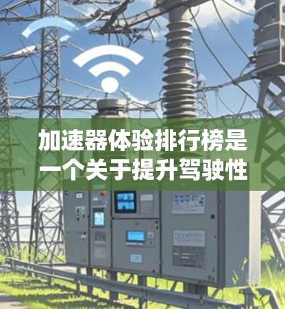 加速器体验排行榜是一个关于提升驾驶性能的工具，通常指各种加速辅助设备或系统。以下是几个常见的加速器推荐，供您参考