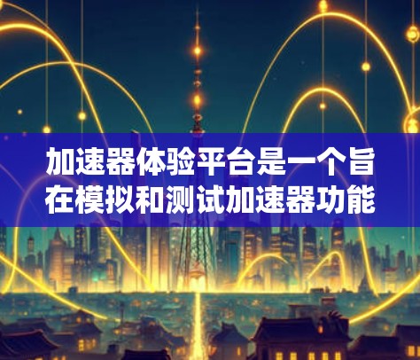 加速器体验平台是一个旨在模拟和测试加速器功能的工具，广泛应用于汽车制造、汽车试驾和加速系统优化等领域。以下是该平台的详细分析