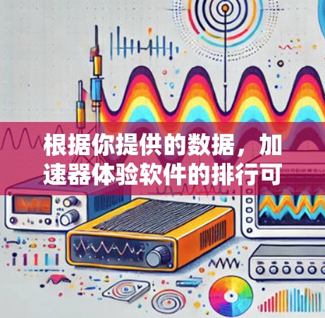 根据你提供的数据，加速器体验软件的排行可以从以下几个方面进行分析