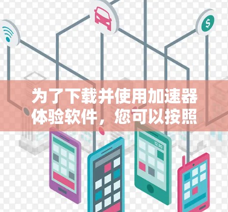为了下载并使用加速器体验软件，您可以按照以下步骤进行