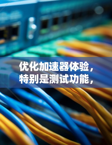 优化加速器体验，特别是测试功能，可以分为以下步骤